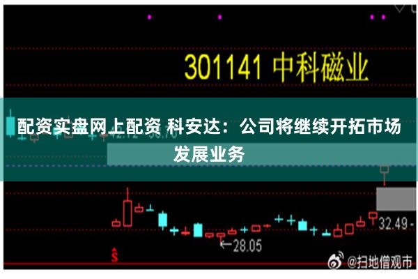 配资实盘网上配资 科安达:公司将继续开拓市场发展业务