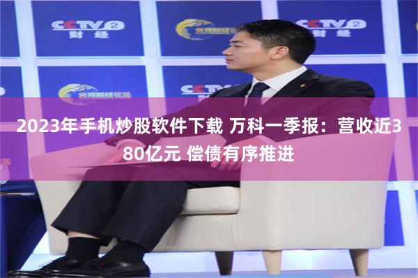 2023年手机炒股软件下载 万科一季报:营收近380亿元 偿债有序推进