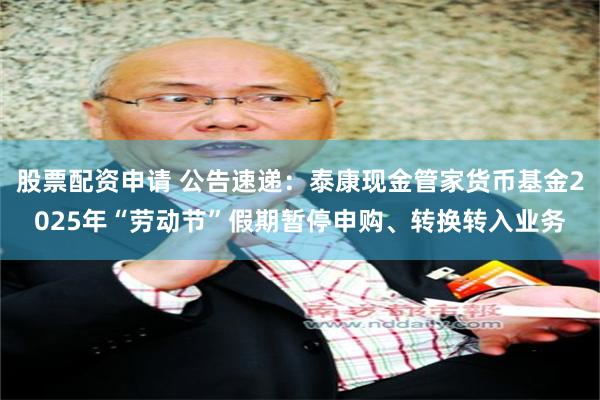 股票配资申请 公告速递：泰康现金管家货币基金2025年“劳动节”假期暂停申购、转换转入业务