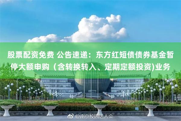 股票配资免费 公告速递：东方红短债债券基金暂停大额申购（含转换转入、定期定额投资)业务