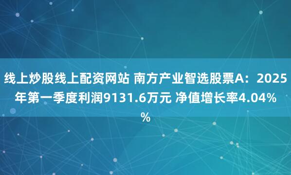 线上炒股线上配资网站 南方产业智选股票A：2025年第一季度利润9131.6万元 净值增长率4.04%