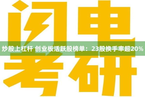 炒股上杠杆 创业板活跃股榜单：23股换手率超20%