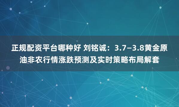 正规配资平台哪种好 刘铭诚：3.7—3.8黄金原油非农行情涨跌预测及实时策略布局解套