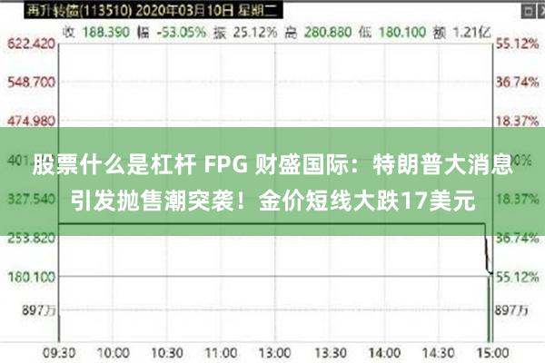 股票什么是杠杆 FPG 财盛国际：特朗普大消息引发抛售潮突袭！金价短线大跌17美元