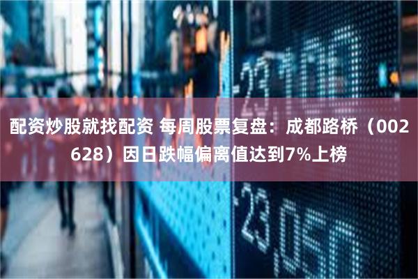 配资炒股就找配资 每周股票复盘：成都路桥（002628）因日跌幅偏离值达到7%上榜