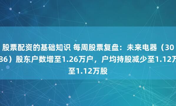 股票配资的基础知识 每周股票复盘：未来电器（301386）股东户数增至1.26万户，户均持股减少至1.12万股