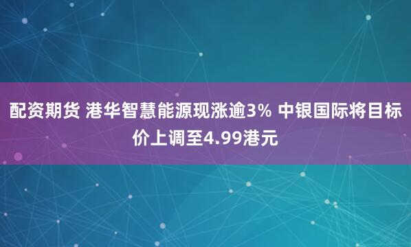配资期货 港华智慧能源现涨逾3% 中银国际将目标价上调至4.99港元