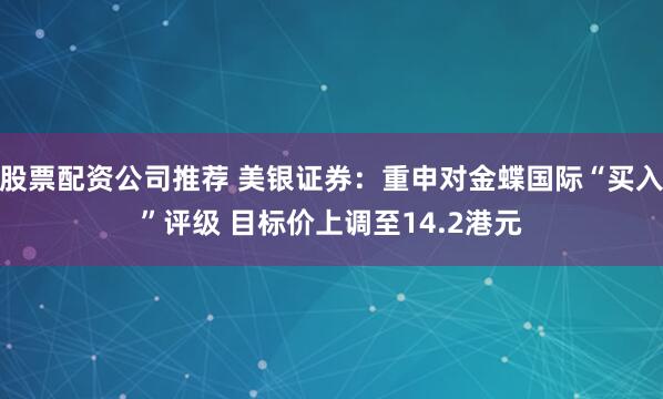 股票配资公司推荐 美银证券：重申对金蝶国际“买入”评级 目标价上调至14.2港元