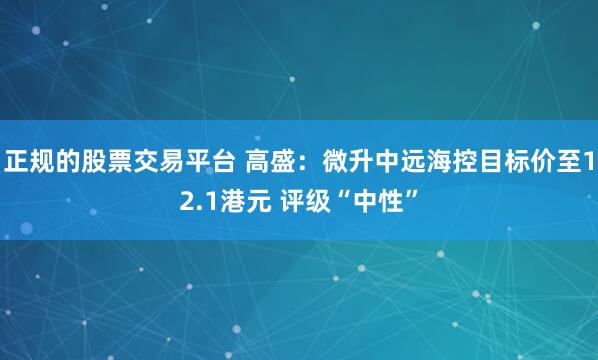 正规的股票交易平台 高盛：微升中远海控目标价至12.1港元 评级“中性”
