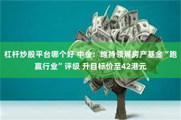 杠杆炒股平台哪个好 中金：维持领展房产基金“跑赢行业”评级 升目标价至42港元