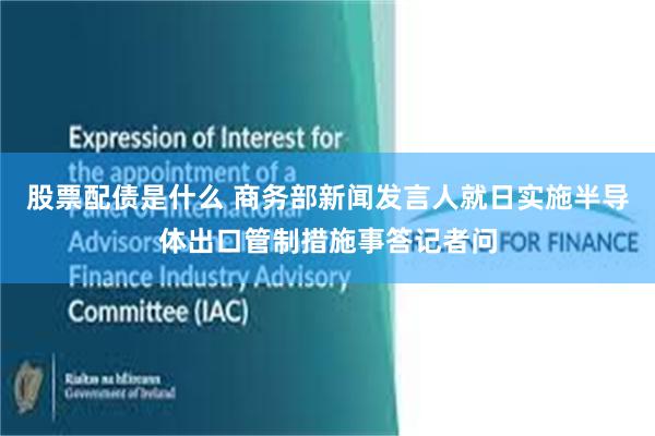 股票配债是什么 商务部新闻发言人就日实施半导体出口管制措施事答记者问