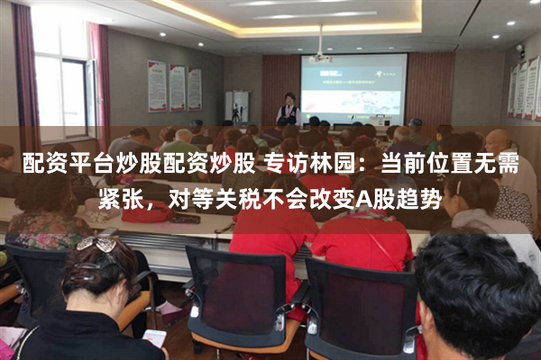配资平台炒股配资炒股 专访林园：当前位置无需紧张，对等关税不会改变A股趋势