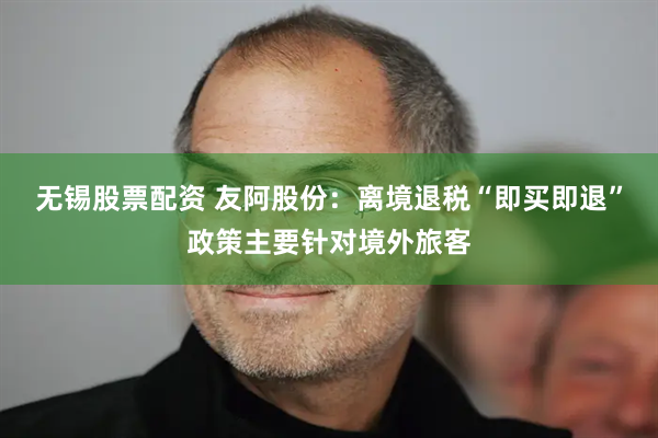 无锡股票配资 友阿股份：离境退税“即买即退”政策主要针对境外旅客