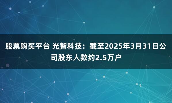 股票购买平台 光智科技：截至2025年3月31日公司股东人数约2.5万户