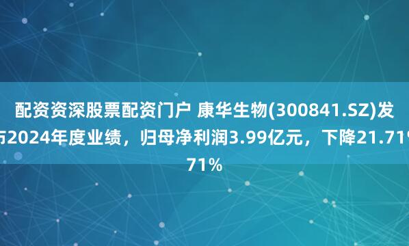 配资资深股票配资门户 康华生物(300841.SZ)发布2024年度业绩，归母净利润3.99亿元，下降21.71%