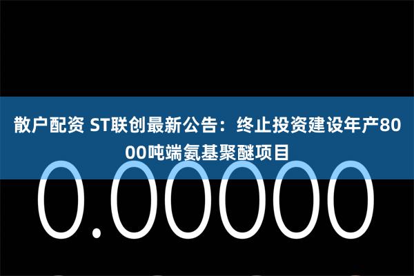 散户配资 ST联创最新公告:终止投资建设年产8000吨端氨基聚醚项目