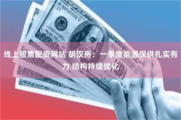 线上股票配资网站 胡汉舟：一季度能源保供扎实有力 结构持续优化