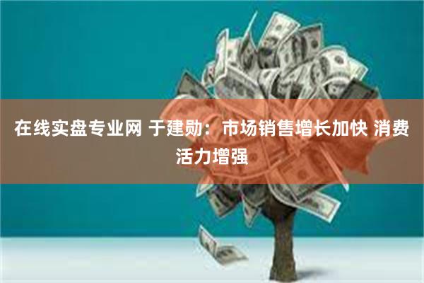 在线实盘专业网 于建勋：市场销售增长加快 消费活力增强