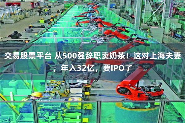 交易股票平台 从500强辞职卖奶茶！这对上海夫妻，年入32亿，要IPO了