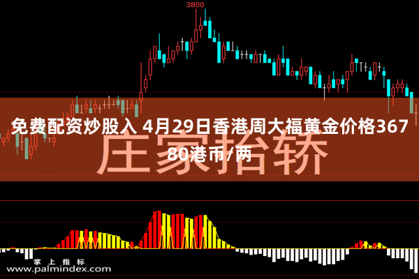 免费配资炒股入 4月29日香港周大福黄金价格36780港币/两