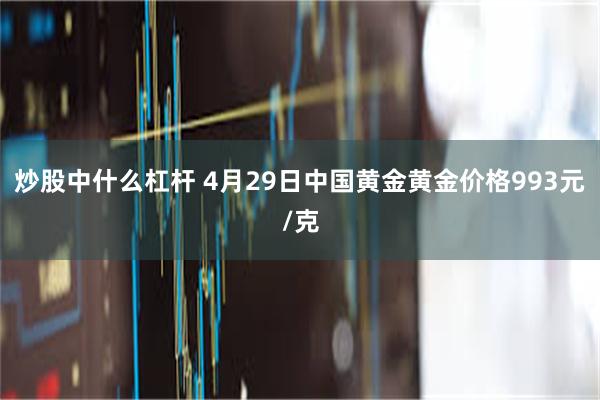 炒股中什么杠杆 4月29日中国黄金黄金价格993元/克