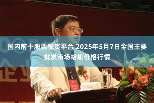 国内前十股票配资平台 2025年5月7日全国主要批发市场蛤蜊价格行情
