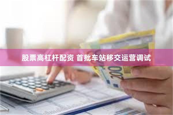 股票高杠杆配资 首批车站移交运营调试