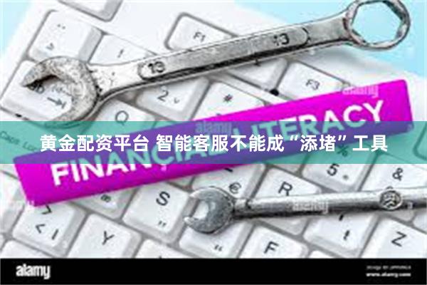 黄金配资平台 智能客服不能成“添堵”工具