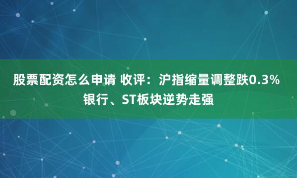 股票配资怎么申请 收评：沪指缩量调整跌0.3% 银行、ST板块逆势走强