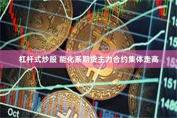杠杆式炒股 能化系期货主力合约集体走高