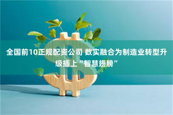全国前10正规配资公司 数实融合为制造业转型升级插上“智慧翅膀”