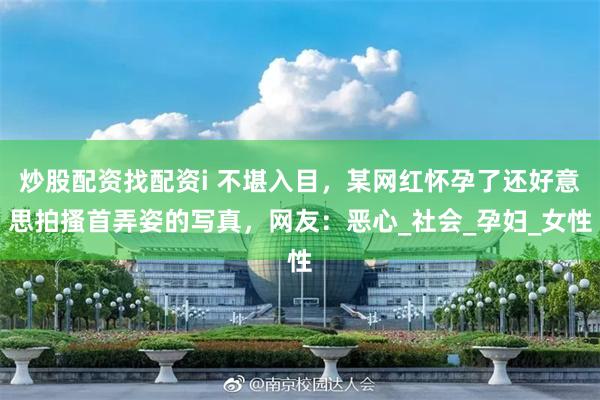 炒股配资找配资i 不堪入目，某网红怀孕了还好意思拍搔首弄姿的写真，网友：恶心_社会_孕妇_女性