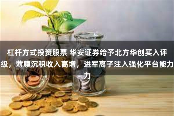 杠杆方式投资股票 华安证券给予北方华创买入评级,薄膜沉积收入高增,进军离子注入强化平台能力