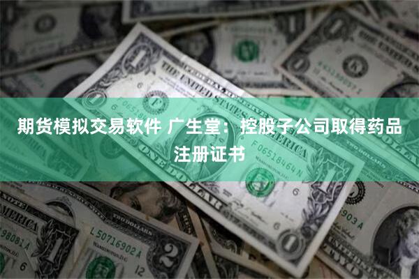 期货模拟交易软件 广生堂：控股子公司取得药品注册证书