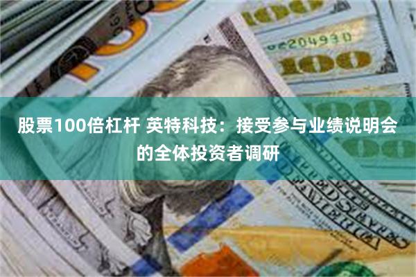 股票100倍杠杆 英特科技:接受参与业绩说明会的全体投资者调研