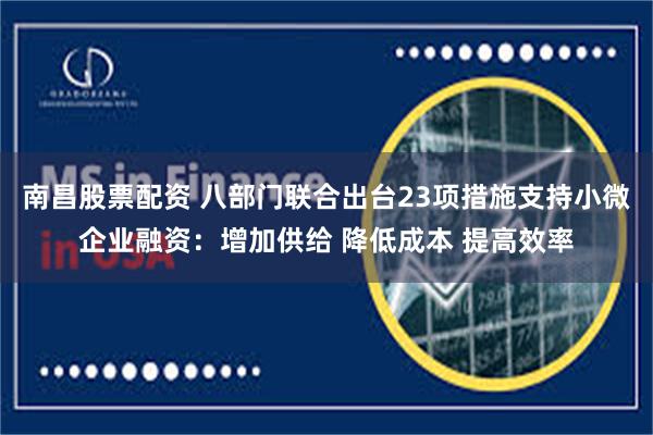 南昌股票配资 八部门联合出台23项措施支持小微企业融资：增加供给 降低成本 提高效率