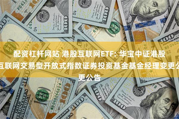 配资杠杆网站 港股互联网ETF: 华宝中证港股通互联网交易型开放式指数证券投资基金基金经理变更公告