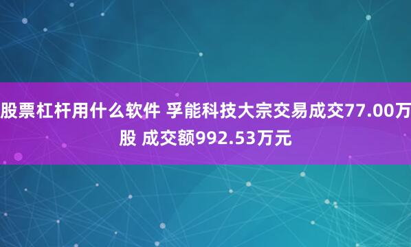 股票杠杆用什么软件 孚能科技大宗交易成交77.00万股 成交额992.53万元