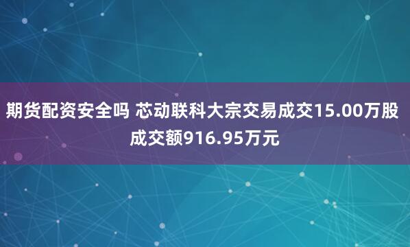 期货配资安全吗 芯动联科大宗交易成交15.00万股 成交额916.95万元