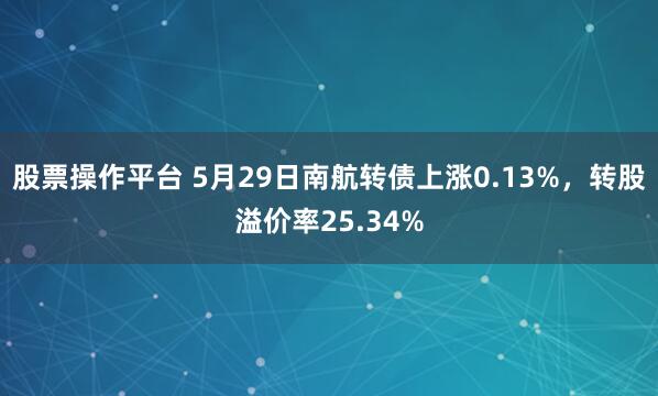 股票操作平台 5月29日南航转债上涨0.13%，转股溢价率25.34%