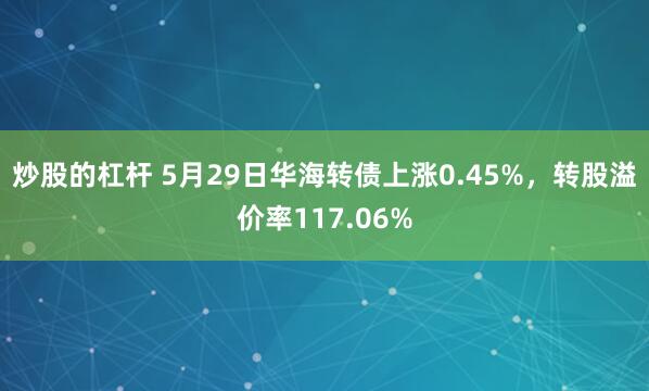 炒股的杠杆 5月29日华海转债上涨0.45%，转股溢价率117.06%
