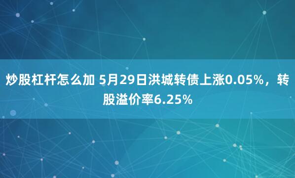 炒股杠杆怎么加 5月29日洪城转债上涨0.05%，转股溢价率6.25%