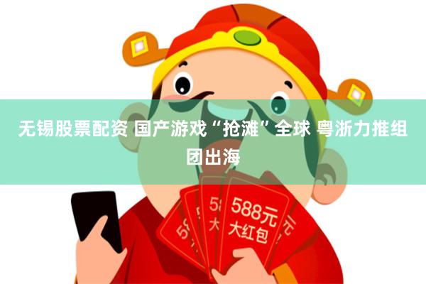 无锡股票配资 国产游戏“抢滩”全球 粤浙力推组团出海