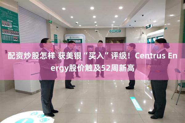 配资炒股怎样 获美银“买入”评级！Centrus Energy股价触及52周新高