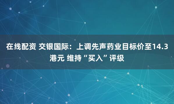 在线配资 交银国际：上调先声药业目标价至14.3港元 维持“买入”评级