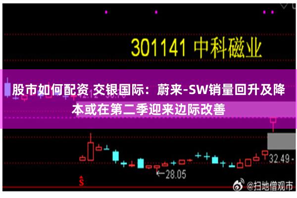 股市如何配资 交银国际：蔚来-SW销量回升及降本或在第二季迎来边际改善