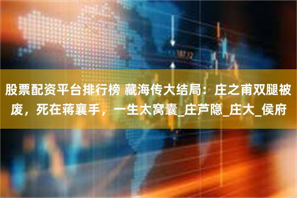 股票配资平台排行榜 藏海传大结局：庄之甫双腿被废，死在蒋襄手，一生太窝囊_庄芦隐_庄大_侯府
