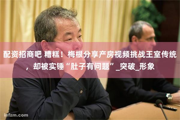 配资招商吧 糟糕！梅根分享产房视频挑战王室传统，却被实锤“肚子有问题”_突破_形象