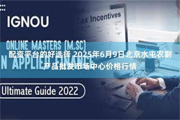 配资平台的好选择 2025年6月9日北京水屯农副产品批发市场中心价格行情