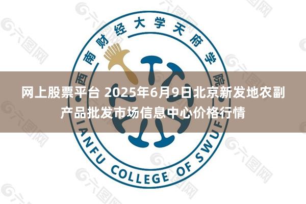 网上股票平台 2025年6月9日北京新发地农副产品批发市场信息中心价格行情